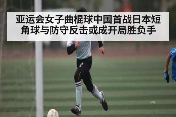 亚运会女子曲棍球中国首战日本短角球与防守反击或成开局胜负手