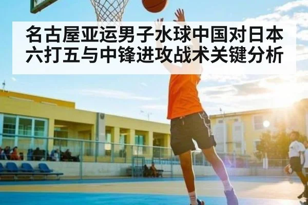 名古屋亚运男子水球中国对日本六打五与中锋进攻战术关键分析