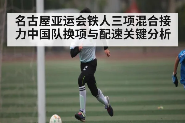 名古屋亚运会铁人三项混合接力中国队换项与配速关键分析