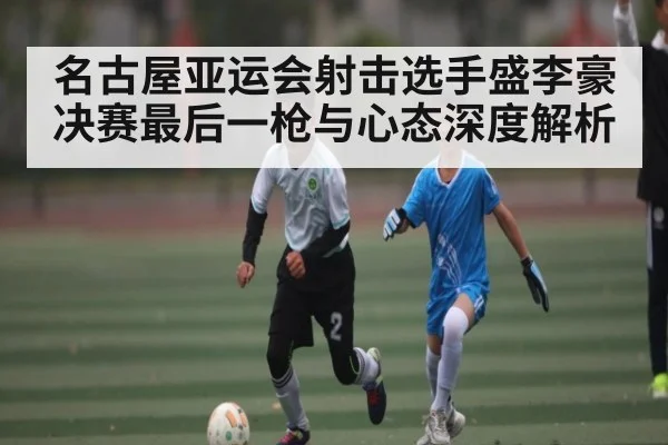 名古屋亚运会射击选手盛李豪决赛最后一枪与心态深度解析
