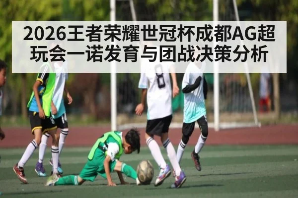 2026王者荣耀世冠杯成都AG超玩会一诺发育与团战决策分析
