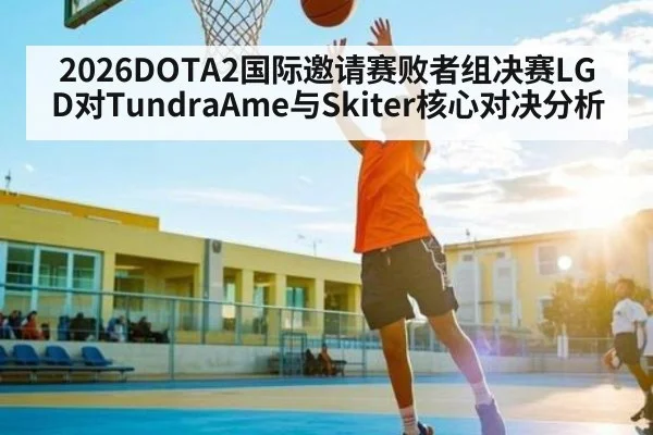 2026DOTA2国际邀请赛败者组决赛LGD对TundraAme与Skiter核心对决分析